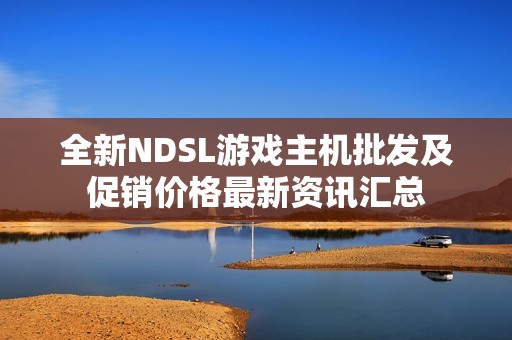 全新NDSL游戏主机批发及促销价格最新资讯汇总