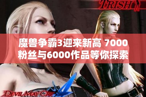 魔兽争霸3迎来新高 7000粉丝与6000作品等你探索