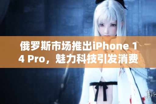 俄罗斯市场推出iPhone 14 Pro，魅力科技引发消费者热潮