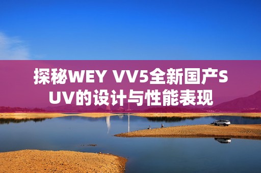 探秘WEY VV5全新国产SUV的设计与性能表现