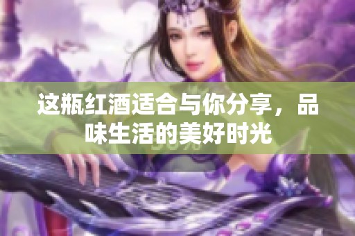 这瓶红酒适合与你分享，品味生活的美好时光