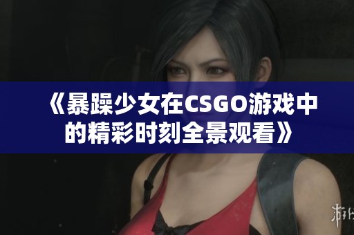 《暴躁少女在CSGO游戏中的精彩时刻全景观看》