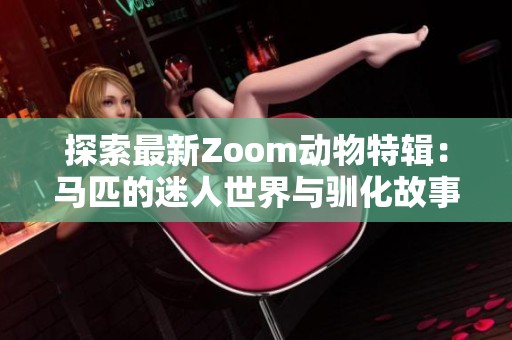 探索最新Zoom动物特辑：马匹的迷人世界与驯化故事