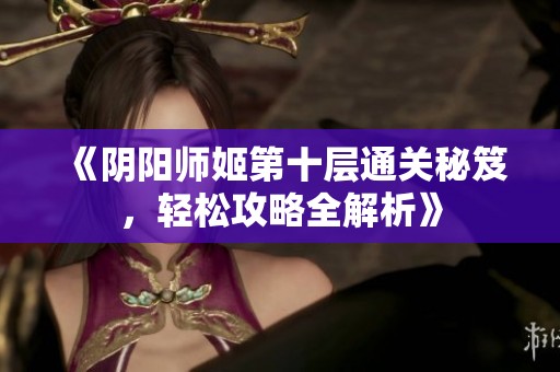 《阴阳师姬第十层通关秘笈，轻松攻略全解析》