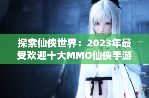 探索仙侠世界：2023年最受欢迎十大MMO仙侠手游推荐