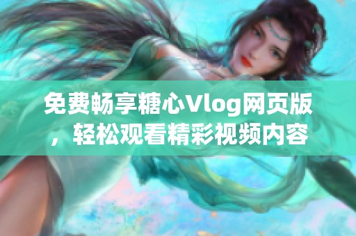 免费畅享糖心Vlog网页版，轻松观看精彩视频内容