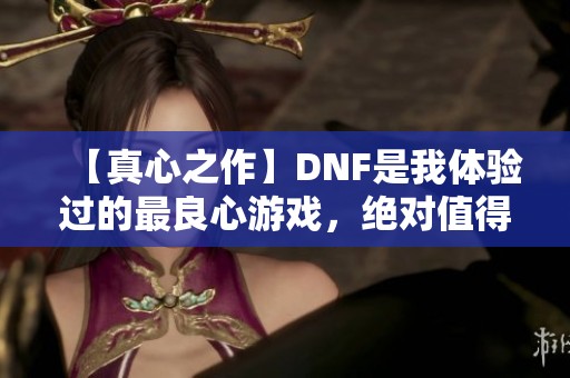 【真心之作】DNF是我体验过的最良心游戏，绝对值得一试！