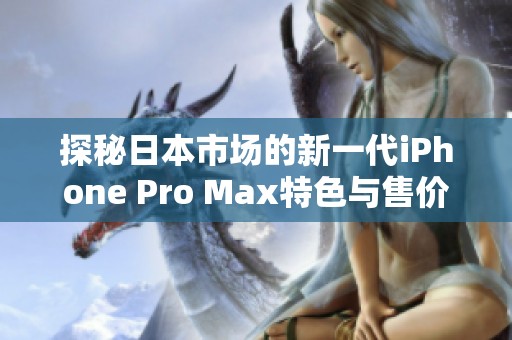 探秘日本市场的新一代iPhone Pro Max特色与售价分析