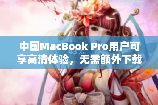 中国MacBook Pro用户可享高清体验，无需额外下载软件