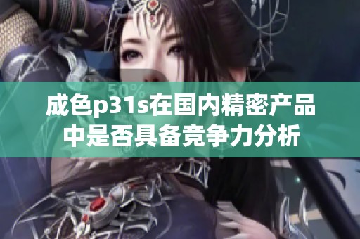 成色p31s在国内精密产品中是否具备竞争力分析