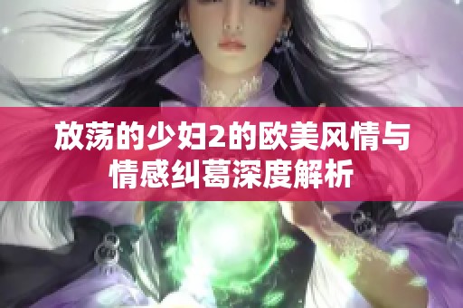 放荡的少妇2的欧美风情与情感纠葛深度解析