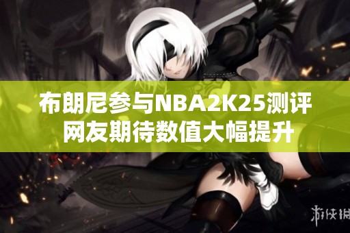 布朗尼参与NBA2K25测评 网友期待数值大幅提升