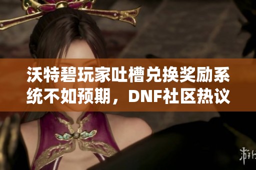 沃特碧玩家吐槽兑换奖励系统不如预期，DNF社区热议新变化