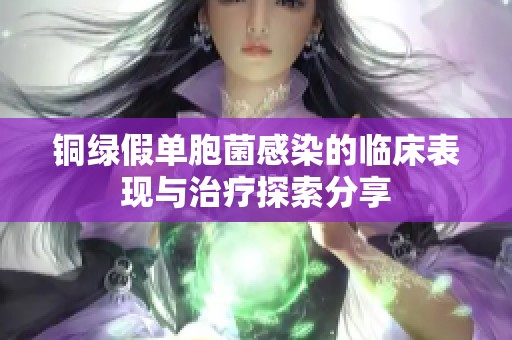 铜绿假单胞菌感染的临床表现与治疗探索分享