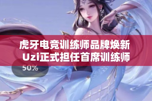 虎牙电竞训练师品牌焕新 Uzi正式担任首席训练师