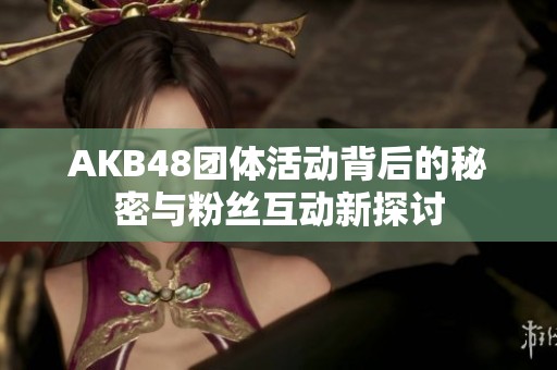 AKB48团体活动背后的秘密与粉丝互动新探讨