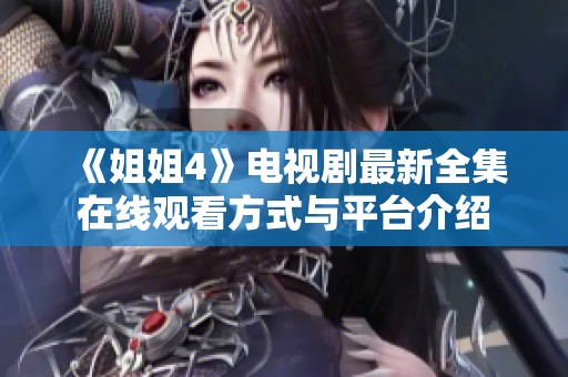 《姐姐4》电视剧最新全集在线观看方式与平台介绍