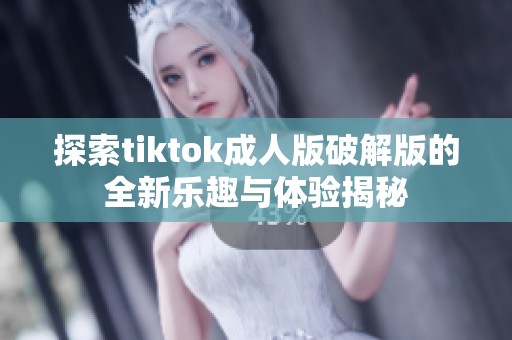 探索tiktok成人版破解版的全新乐趣与体验揭秘