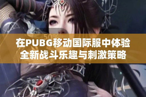 在PUBG移动国际服中体验全新战斗乐趣与刺激策略