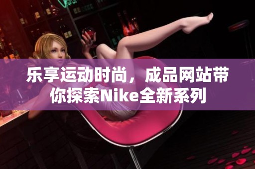 乐享运动时尚，成品网站带你探索Nike全新系列