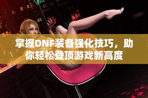 掌握DNF装备强化技巧，助你轻松登顶游戏新高度