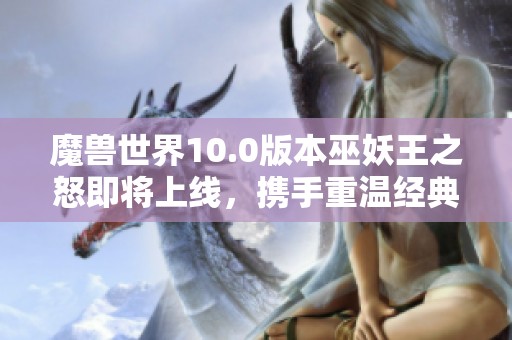 魔兽世界10.0版本巫妖王之怒即将上线，携手重温经典怀旧之旅