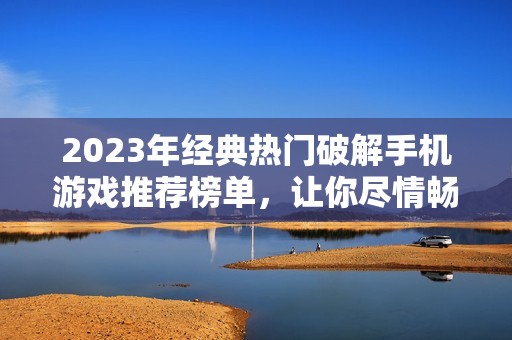 2023年经典热门破解手机游戏推荐榜单，让你尽情畅玩不花钱