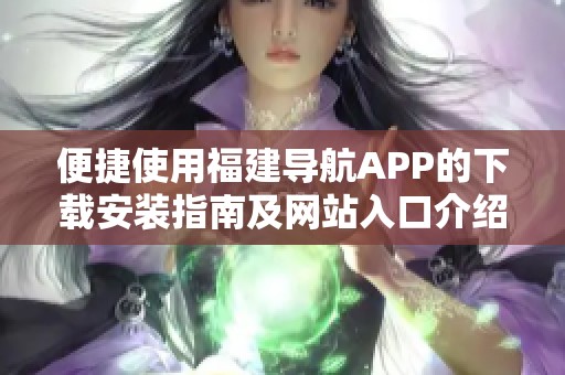 便捷使用福建导航APP的下载安装指南及网站入口介绍