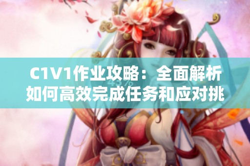 C1V1作业攻略：全面解析如何高效完成任务和应对挑战