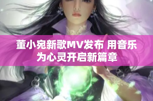 董小宛新歌MV发布 用音乐为心灵开启新篇章