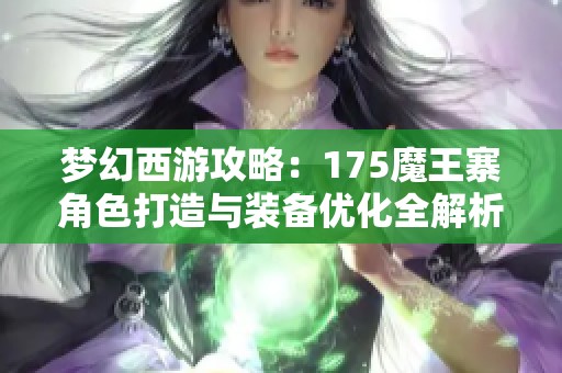 梦幻西游攻略：175魔王寨角色打造与装备优化全解析