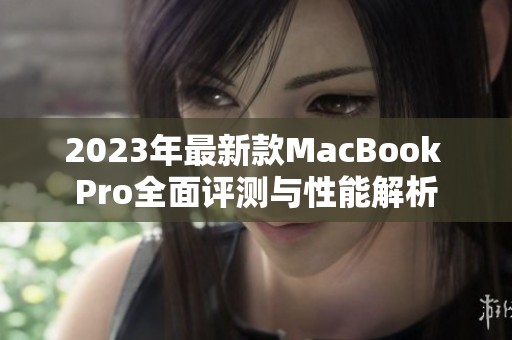 2023年最新款MacBook Pro全面评测与性能解析