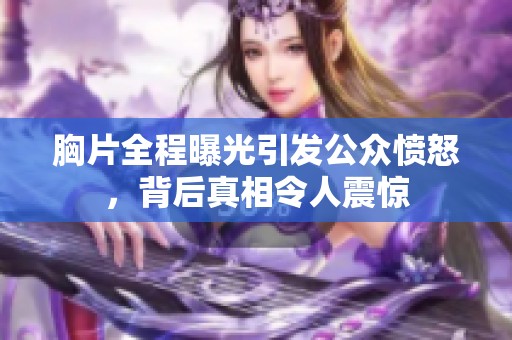 胸片全程曝光引发公众愤怒，背后真相令人震惊