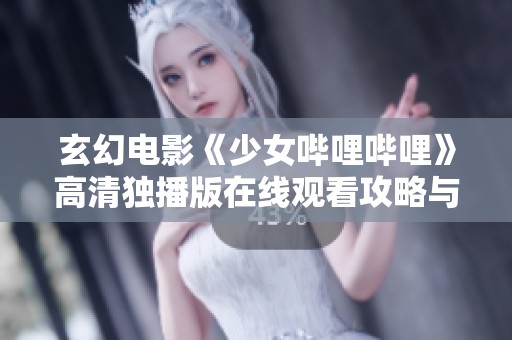 玄幻电影《少女哔哩哔哩》高清独播版在线观看攻略与心得分享