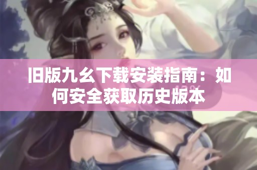 旧版九幺下载安装指南：如何安全获取历史版本