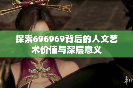 探索696969背后的人文艺术价值与深层意义