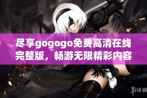 尽享gogogo免费高清在线完整版，畅游无限精彩内容与乐趣