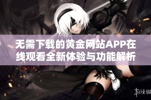 无需下载的黄金网站APP在线观看全新体验与功能解析