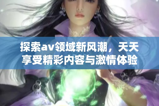 探索av领域新风潮，天天享受精彩内容与激情体验