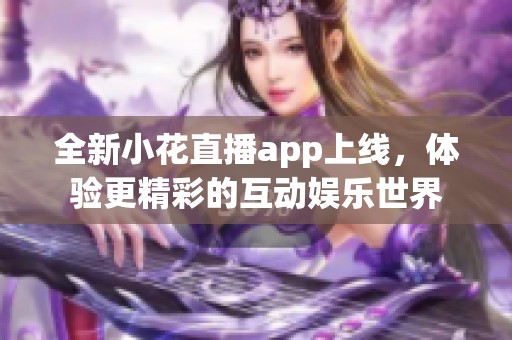 全新小花直播app上线，体验更精彩的互动娱乐世界