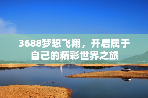 3688梦想飞翔，开启属于自己的精彩世界之旅