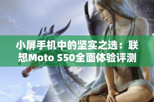 小屏手机中的坚实之选：联想Moto S50全面体验评测