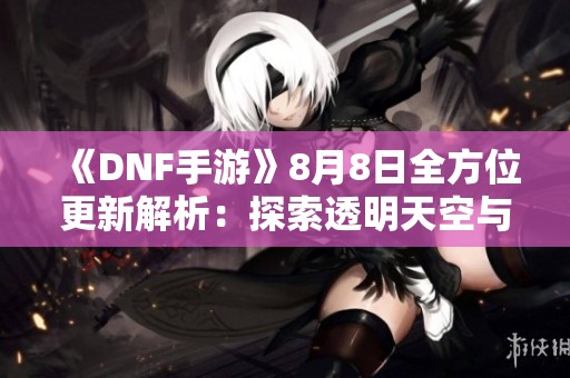 《DNF手游》8月8日全方位更新解析：探索透明天空与顶级硬件新内容