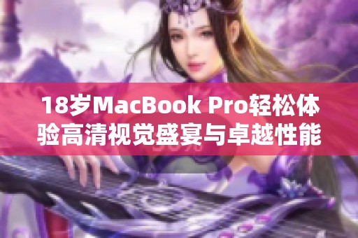 18岁MacBook Pro轻松体验高清视觉盛宴与卓越性能