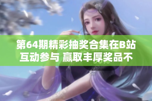 第64期精彩抽奖合集在B站互动参与 赢取丰厚奖品不容错过