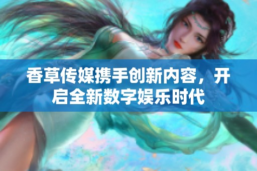 香草传媒携手创新内容，开启全新数字娱乐时代