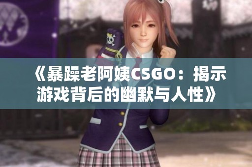 《暴躁老阿姨CSGO：揭示游戏背后的幽默与人性》