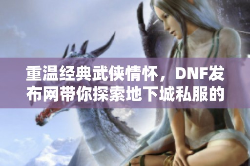 重温经典武侠情怀，DNF发布网带你探索地下城私服的魅力