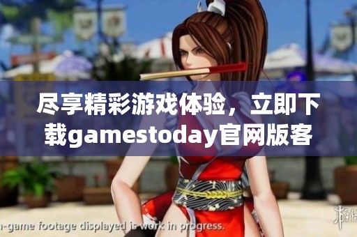 尽享精彩游戏体验，立即下载gamestoday官网版客户端