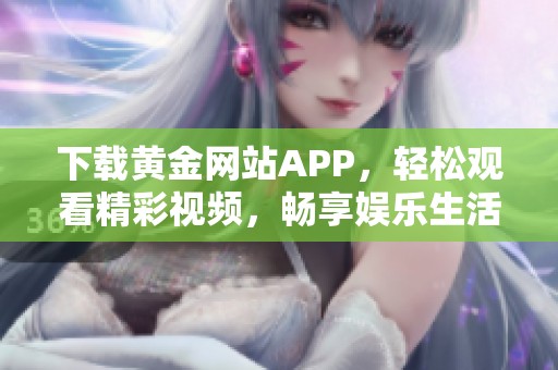 下载黄金网站APP，轻松观看精彩视频，畅享娱乐生活